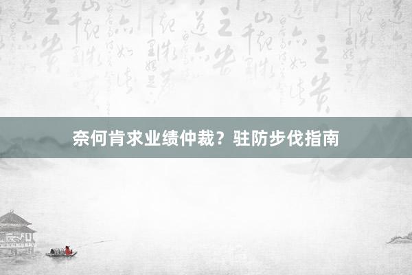 奈何肯求业绩仲裁？驻防步伐指南