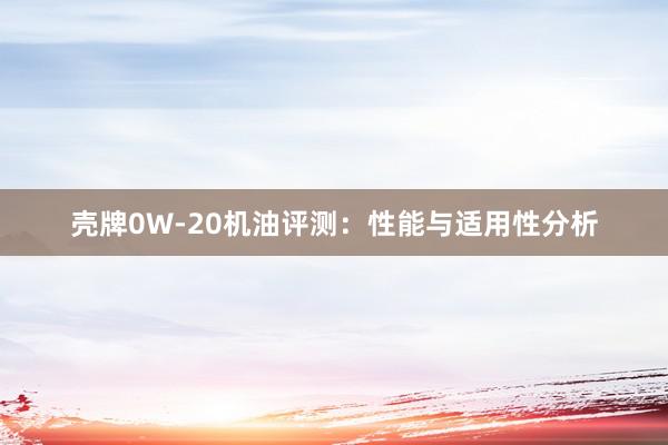 壳牌0W-20机油评测：性能与适用性分析