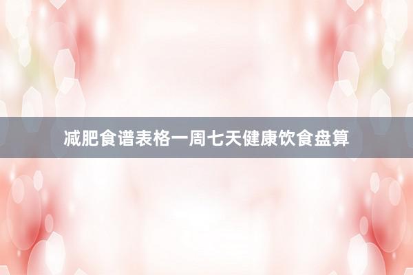 减肥食谱表格一周七天健康饮食盘算