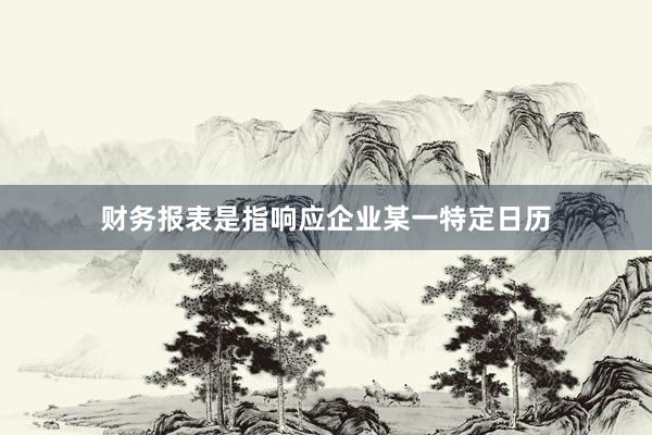 财务报表是指响应企业某一特定日历